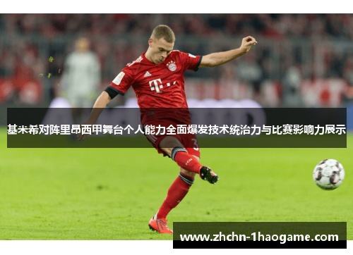 基米希对阵里昂西甲舞台个人能力全面爆发技术统治力与比赛影响力展示