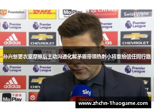 孙兴慜更衣室摩擦后主动沟通化解矛盾带领热刺小将重拾信任同行路