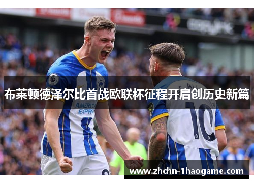 布莱顿德泽尔比首战欧联杯征程开启创历史新篇