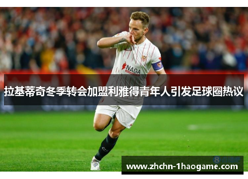 拉基蒂奇冬季转会加盟利雅得青年人引发足球圈热议