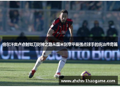 恰尔汗奥卢点射如刀封神之路从国米到意甲最强点球手的统治传奇篇