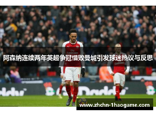 阿森纳连续两年英超争冠惜败曼城引发球迷热议与反思