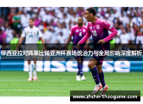 穆西亚拉对阵莱比锡亚洲杯赛场统治力与全局影响深度解析