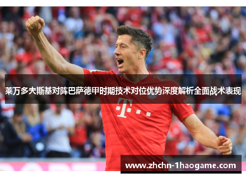 莱万多夫斯基对阵巴萨德甲时期技术对位优势深度解析全面战术表现 莱万多夫斯基对阵巴萨德甲时期技术对位优势深度解析全面战术表现